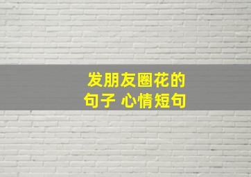 发朋友圈花的句子 心情短句